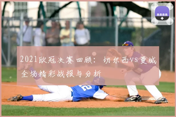 2021欧冠决赛回顾：切尔西vs曼城全场精彩战报与分析