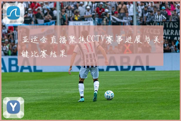 亚运会直播聚焦CCTV赛事进展与关键比赛结果