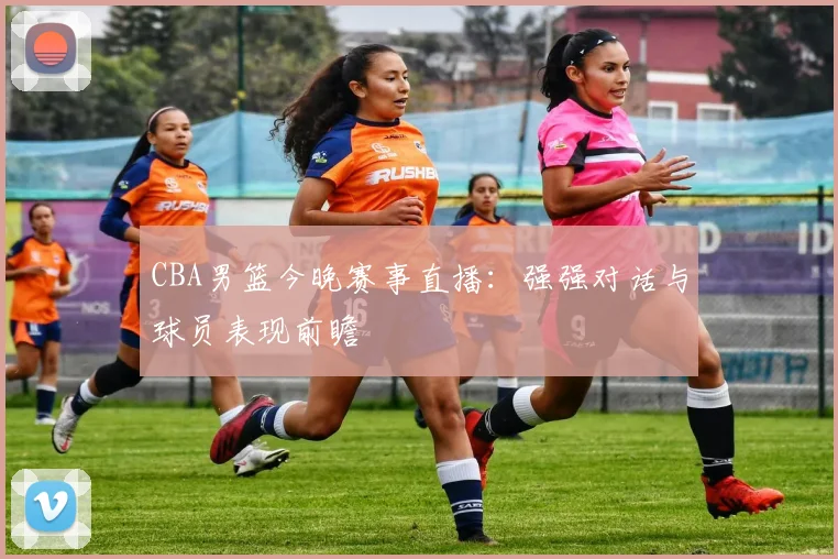 CBA男篮今晚赛事直播：强强对话与球员表现前瞻