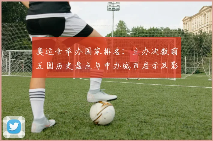 奥运会举办国家排名：主办次数前五国历史盘点与申办城市启示及影响