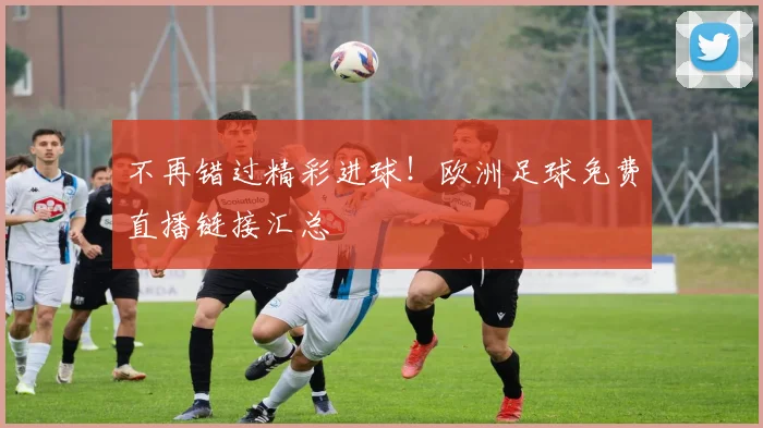 不再错过精彩进球！欧洲足球免费直播链接汇总