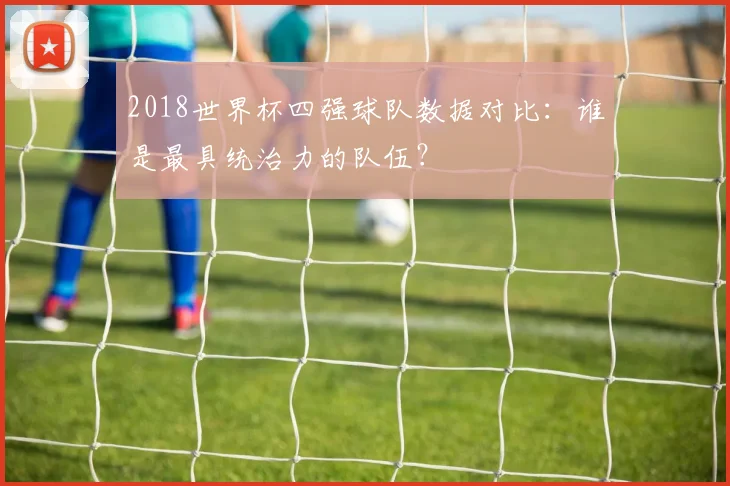 2018世界杯四强球队数据对比：谁是最具统治力的队伍？