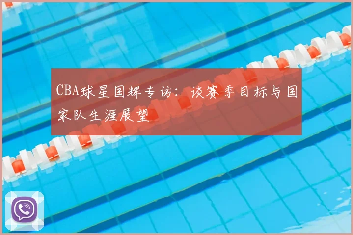 CBA球星国辉专访：谈赛季目标与国家队生涯展望