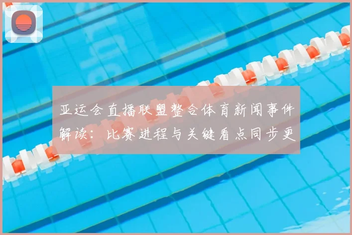 亚运会直播联盟整合体育新闻事件解读：比赛进程与关键看点同步更新