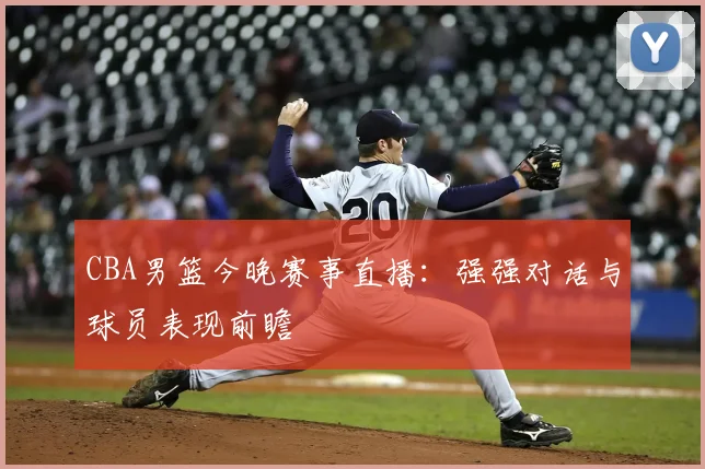 CBA男篮今晚赛事直播：强强对话与球员表现前瞻
