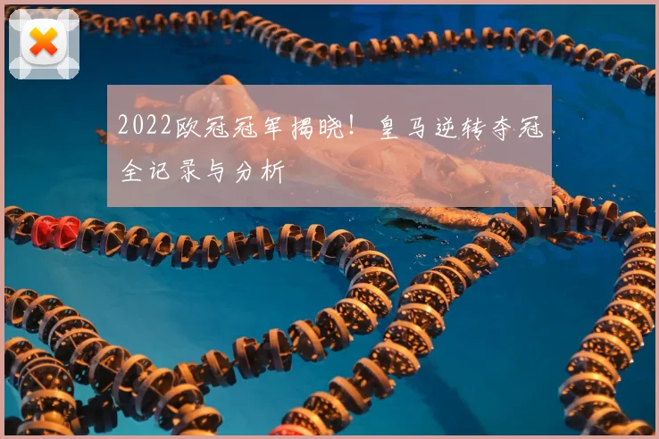 2022欧冠冠军揭晓！皇马逆转夺冠全记录与分析