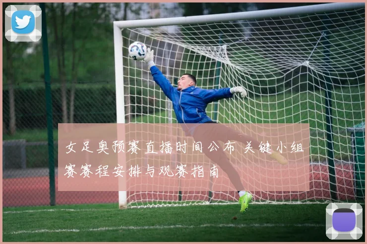 女足奥预赛直播时间公布 关键小组赛赛程安排与观赛指南