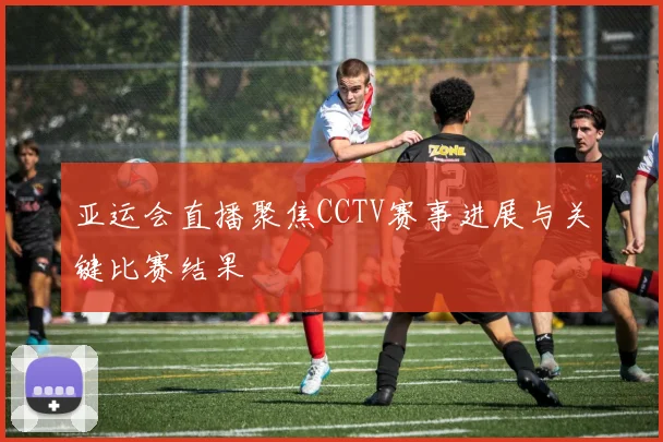 亚运会直播聚焦CCTV赛事进展与关键比赛结果
