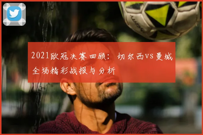2021欧冠决赛回顾：切尔西vs曼城全场精彩战报与分析
