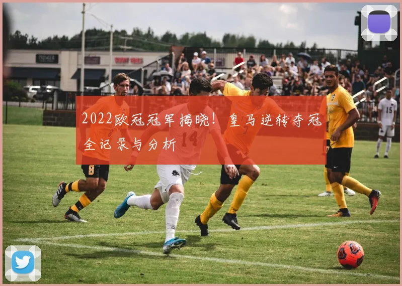 2022欧冠冠军揭晓！皇马逆转夺冠全记录与分析