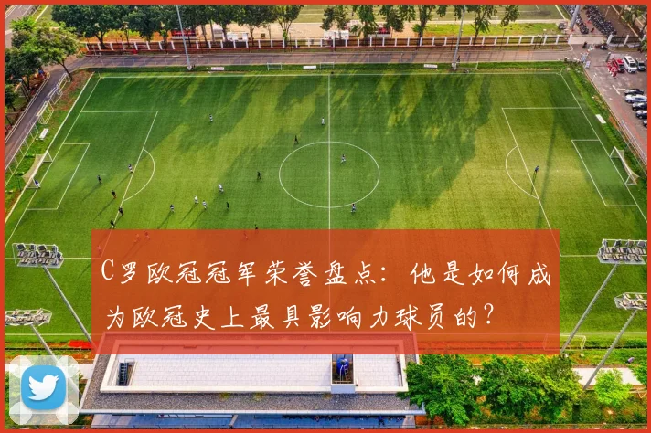 C罗欧冠冠军荣誉盘点:他是如何成为欧冠史上最具影响力球员的?