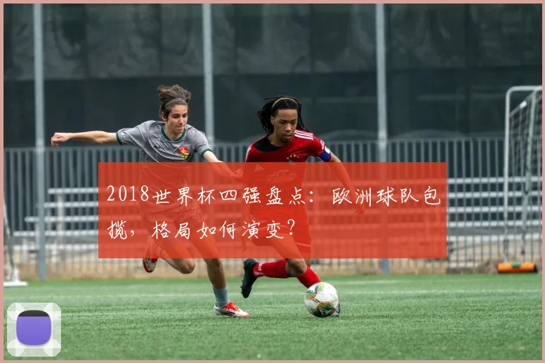2018世界杯四强盘点：欧洲球队包揽，格局如何演变？