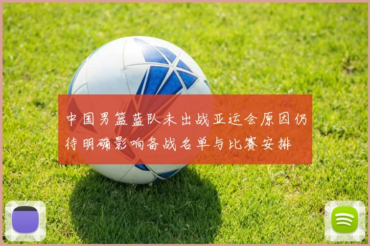 中国男篮蓝队未出战亚运会原因仍待明确影响备战名单与比赛安排