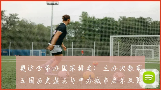 奥运会举办国家排名：主办次数前五国历史盘点与申办城市启示及影响