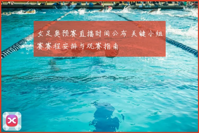 女足奥预赛直播时间公布 关键小组赛赛程安排与观赛指南