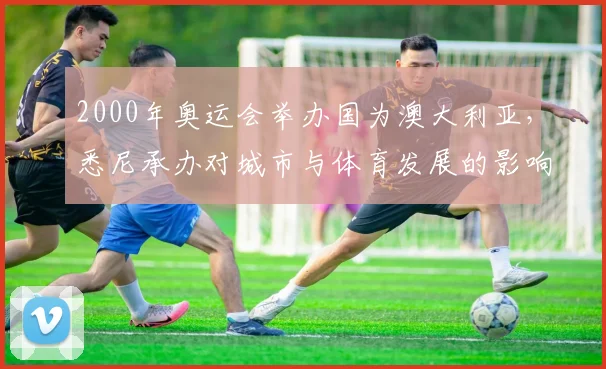 2000年奥运会举办国为澳大利亚，悉尼承办对城市与体育发展的影响